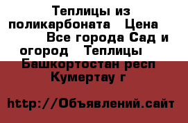 Теплицы из поликарбоната › Цена ­ 5 000 - Все города Сад и огород » Теплицы   . Башкортостан респ.,Кумертау г.